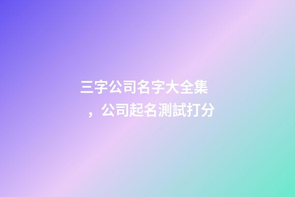 三字公司名字大全集，公司起名測試打分